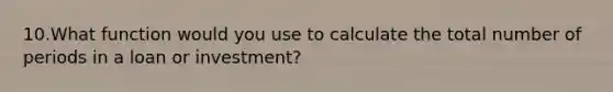 10.What function would you use to calculate the total number of periods in a loan or investment?