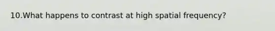 10.What happens to contrast at high spatial frequency?