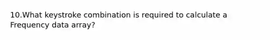 10.What keystroke combination is required to calculate a Frequency data array?