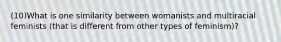 (10)What is one similarity between womanists and multiracial feminists (that is different from other types of feminism)?