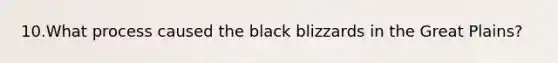 10.What process caused the black blizzards in the Great Plains?