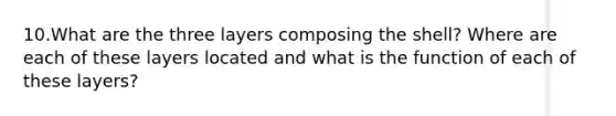 10.What are the three layers composing the shell? Where are each of these layers located and what is the function of each of these layers?