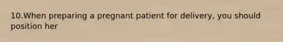 10.When preparing a pregnant patient for delivery, you should position her