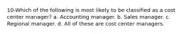 10-Which of the following is most likely to be classified as a cost center manager? a. Accounting manager. b. Sales manager. c. Regional manager. d. All of these are cost center managers.