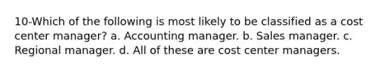 10-Which of the following is most likely to be classified as a cost center manager? a. Accounting manager. b. Sales manager. c. Regional manager. d. All of these are cost center managers.