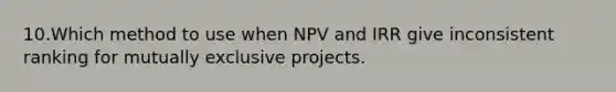 10.Which method to use when NPV and IRR give inconsistent ranking for mutually exclusive projects.