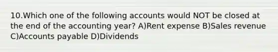 10.​Which one of the following accounts would NOT be closed at the end of the accounting year? ​A)​Rent expense ​B)​Sales revenue ​C)​Accounts payable ​D)​Dividends