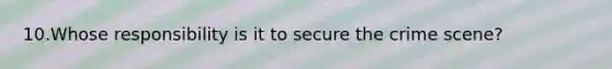 10.Whose responsibility is it to secure the crime scene?