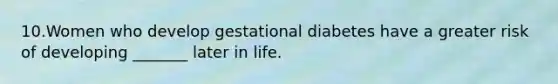 10.Women who develop gestational diabetes have a greater risk of developing _______ later in life.