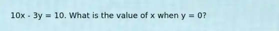 10x - 3y = 10. What is the value of x when y = 0?