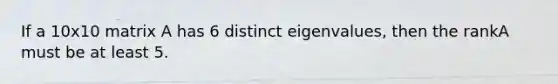 If a 10x10 matrix A has 6 distinct eigenvalues, then the rankA must be at least 5.