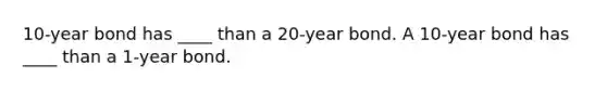 10-year bond has ____ than a 20-year bond. A 10-year bond has ____ than a 1-year bond.