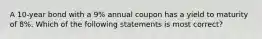 A 10-year bond with a 9% annual coupon has a yield to maturity of 8%. Which of the following statements is most correct?