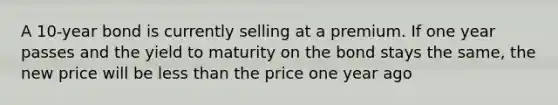 A 10-year bond is currently selling at a premium. If one year passes and the yield to maturity on the bond stays the same, the new price will be <a href='https://www.questionai.com/knowledge/k7BtlYpAMX-less-than' class='anchor-knowledge'>less than</a> the price one year ago