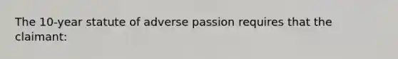 The 10-year statute of adverse passion requires that the claimant: