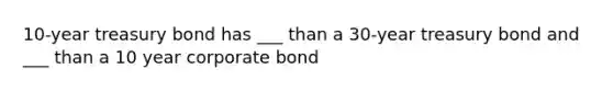 10-year treasury bond has ___ than a 30-year treasury bond and ___ than a 10 year corporate bond