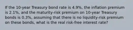 If the​ 10-year Treasury bond rate is 4.9%​, the inflation premium is 2.1%​, and the​ maturity-risk premium on​ 10-year Treasury bonds is 0.3%​, assuming that there is no​ liquidity-risk premium on these​ bonds, what is the real​ risk-free interest​ rate?