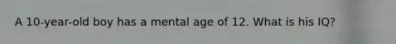 A 10-year-old boy has a mental age of 12. What is his IQ?