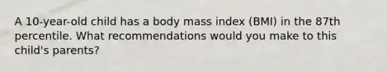 A 10-year-old child has a body mass index (BMI) in the 87th percentile. What recommendations would you make to this child's parents?