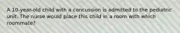 A 10-year-old child with a concussion is admitted to the pediatric unit. The nurse would place this child in a room with which roommate?