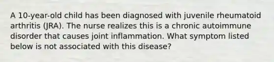 A 10-year-old child has been diagnosed with juvenile rheumatoid arthritis (JRA). The nurse realizes this is a chronic autoimmune disorder that causes joint inflammation. What symptom listed below is not associated with this disease?