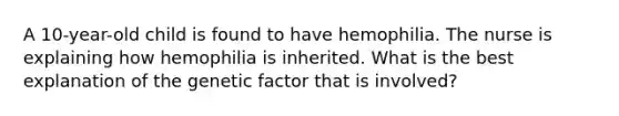 A 10-year-old child is found to have hemophilia. The nurse is explaining how hemophilia is inherited. What is the best explanation of the genetic factor that is involved?