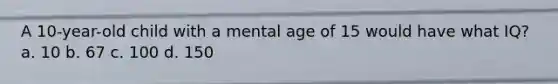 A 10-year-old child with a mental age of 15 would have what IQ? a. 10 b. 67 c. 100 d. 150