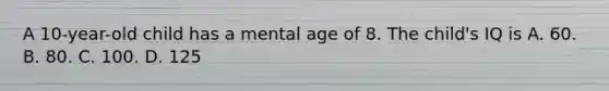 A 10-year-old child has a mental age of 8. The child's IQ is A. 60. B. 80. C. 100. D. 125