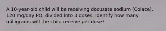 A 10-year-old child will be receiving docusate sodium (Colace), 120 mg/day PO, divided into 3 doses. Identify how many milligrams will the child receive per dose?