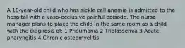 A 10-year-old child who has sickle cell anemia is admitted to the hospital with a vaso-occlusive painful episode. The nurse manager plans to place the child in the same room as a child with the diagnosis of: 1 Pneumonia 2 Thalassemia 3 Acute pharyngitis 4 Chronic osteomyelitis