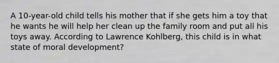 A 10-year-old child tells his mother that if she gets him a toy that he wants he will help her clean up the family room and put all his toys away. According to Lawrence Kohlberg, this child is in what state of moral development?