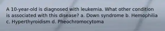 A 10-year-old is diagnosed with leukemia. What other condition is associated with this disease? a. Down syndrome b. Hemophilia c. Hyperthyroidism d. Pheochromocytoma