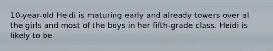 10-year-old Heidi is maturing early and already towers over all the girls and most of the boys in her fifth-grade class. Heidi is likely to be