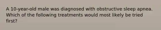 A 10-year-old male was diagnosed with obstructive sleep apnea. Which of the following treatments would most likely be tried first?