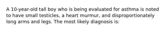 A 10-year-old tall boy who is being evaluated for asthma is noted to have small testicles, a heart murmur, and disproportionately long arms and legs. The most likely diagnosis is: