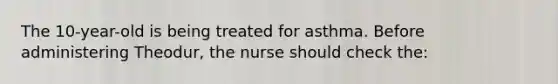 The 10-year-old is being treated for asthma. Before administering Theodur, the nurse should check the: