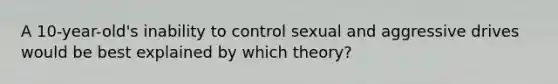 A 10-year-old's inability to control sexual and aggressive drives would be best explained by which theory?