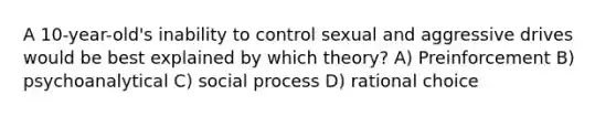 A 10-year-old's inability to control sexual and aggressive drives would be best explained by which theory? A) Preinforcement B) psychoanalytical C) social process D) rational choice