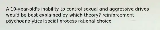 A 10-year-old's inability to control sexual and aggressive drives would be best explained by which theory? reinforcement psychoanalytical social process rational choice