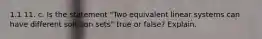 1.1 11. c. Is the statement​ "Two equivalent linear systems can have different solution​ sets" true or​ false? Explain.