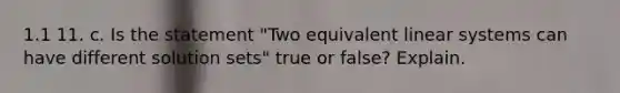 1.1 11. c. Is the statement​ "Two equivalent linear systems can have different solution​ sets" true or​ false? Explain.