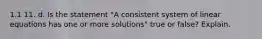 1.1 11. d. Is the statement​ "A consistent system of linear equations has one or more​ solutions" true or​ false? Explain.