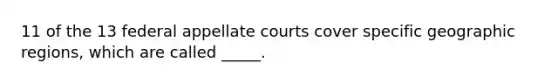 11 of the 13 federal appellate courts cover specific geographic regions, which are called _____.