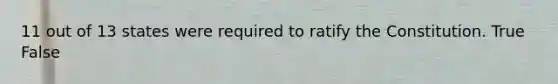 11 out of 13 states were required to ratify the Constitution. True False