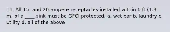 11. All 15- and 20-ampere receptacles installed within 6 ft (1.8 m) of a ____ sink must be GFCI protected. a. wet bar b. laundry c. utility d. all of the above