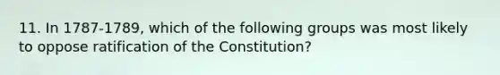 11. In 1787-1789, which of the following groups was most likely to oppose ratification of the Constitution?