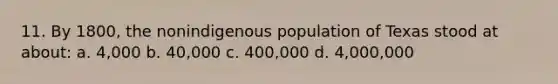 11. By 1800, the nonindigenous population of Texas stood at about: a. 4,000 b. 40,000 c. 400,000 d. 4,000,000