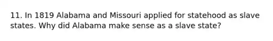 11. In 1819 Alabama and Missouri applied for statehood as slave states. Why did Alabama make sense as a slave state?