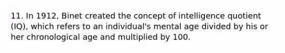 11. In 1912, Binet created the concept of intelligence quotient (IQ), which refers to an individual's mental age divided by his or her chronological age and multiplied by 100.