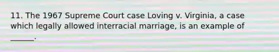 11. The 1967 Supreme Court case Loving v. Virginia, a case which legally allowed interracial marriage, is an example of ______.